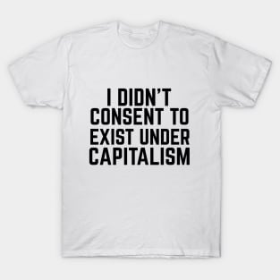 I didn't consent to exist under capitalism T-Shirt